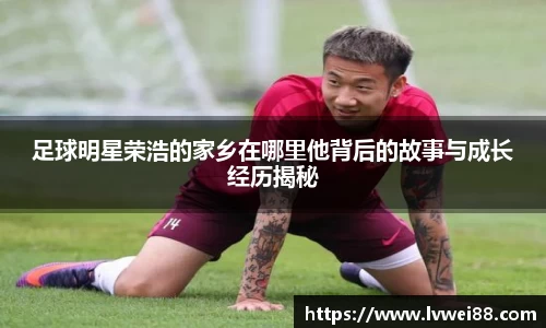 足球明星荣浩的家乡在哪里他背后的故事与成长经历揭秘