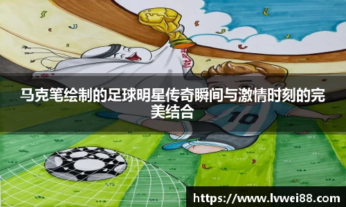 马克笔绘制的足球明星传奇瞬间与激情时刻的完美结合